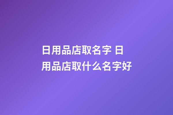 日用品店取名字 日用品店取什么名字好-第1張-店鋪起名-玄機派